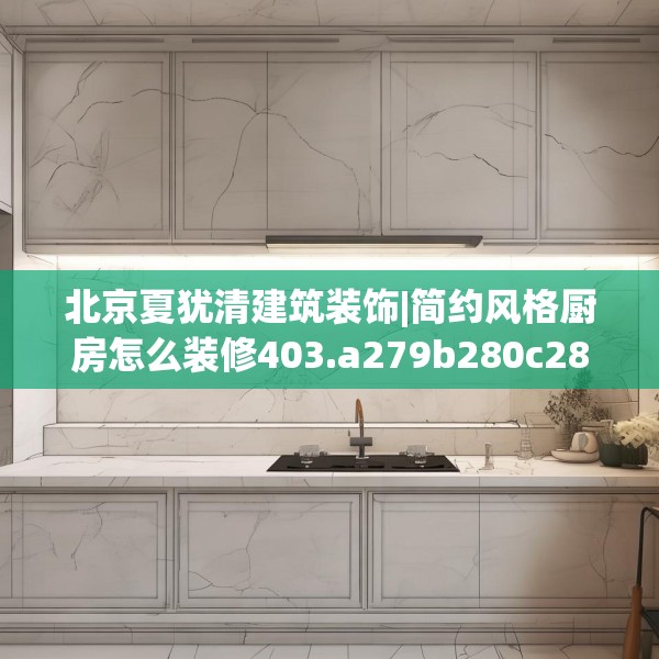 北京夏犹清建筑装饰|简约风格厨房怎么装修403.a279b280c283fgy.290fdsfds