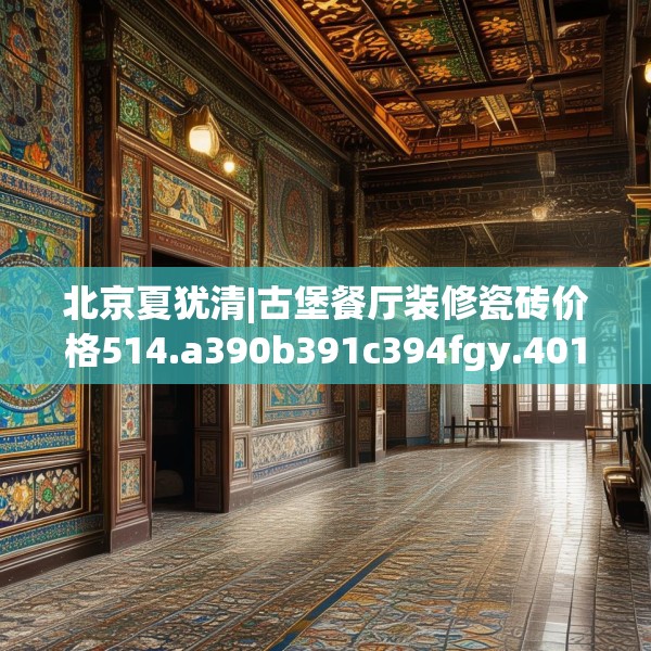北京夏犹清|古堡餐厅装修瓷砖价格514.a390b391c394fgy.401sdA
