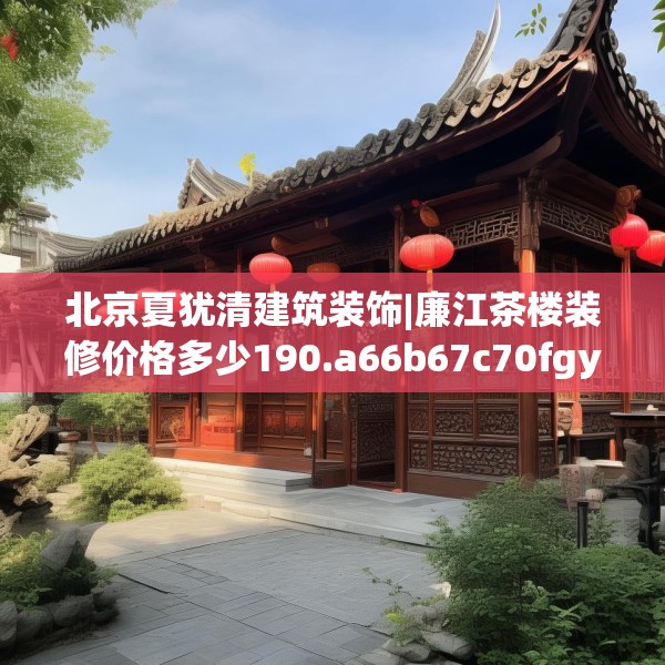 北京夏犹清建筑装饰|廉江茶楼装修价格多少190.a66b67c70fgy.77sdA