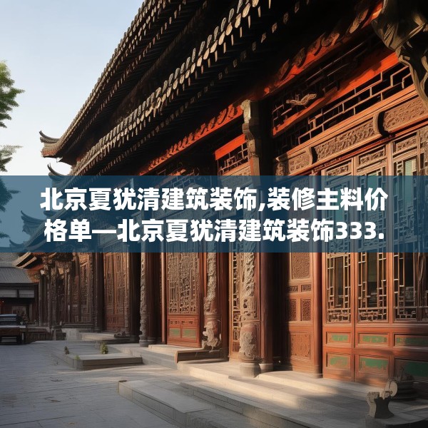 北京夏犹清建筑装饰,装修主料价格单—北京夏犹清建筑装饰333.a209b210c213fgy.220fghfd