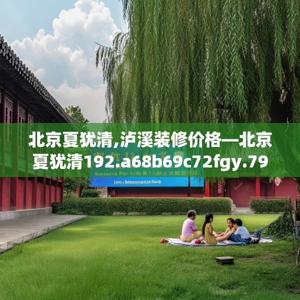 北京夏犹清,泸溪装修价格—北京夏犹清192.a68b69c72fgy.79lkjl