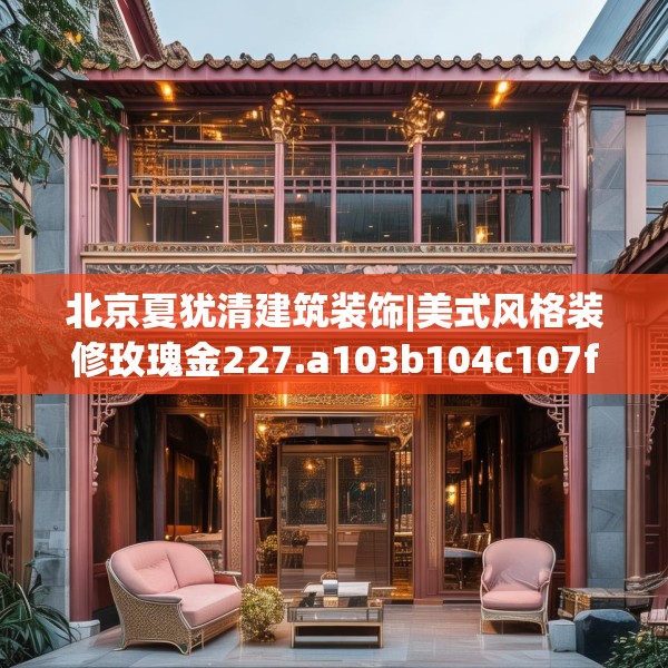 北京夏犹清建筑装饰|美式风格装修玫瑰金227.a103b104c107fgy.114cvcx