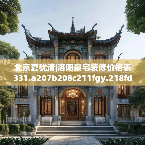 北京夏犹清|洛阳豪宅装修价格表331.a207b208c211fgy.218fdsfds