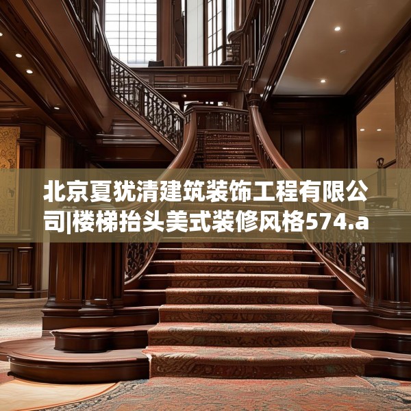 北京夏犹清建筑装饰工程有限公司|楼梯抬头美式装修风格574.a450b451c454fgy.461dewqe