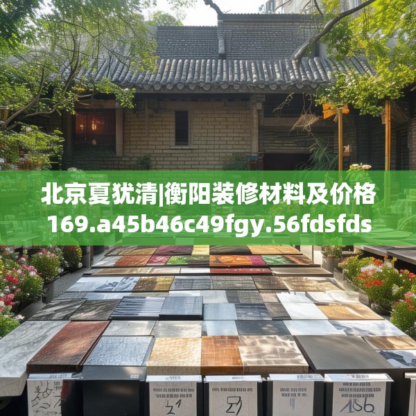 北京夏犹清|衡阳装修材料及价格169.a45b46c49fgy.56fdsfds
