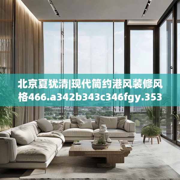 北京夏犹清|现代简约港风装修风格466.a342b343c346fgy.353dewqe
