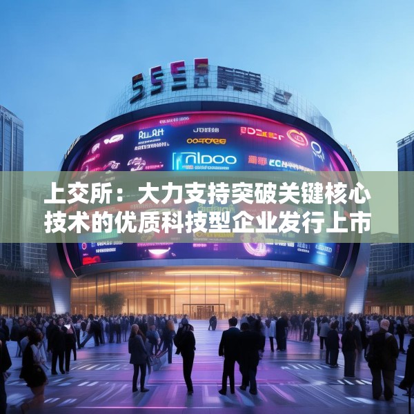 上交所：大力支持突破关键核心技术的优质科技型企业发行上市