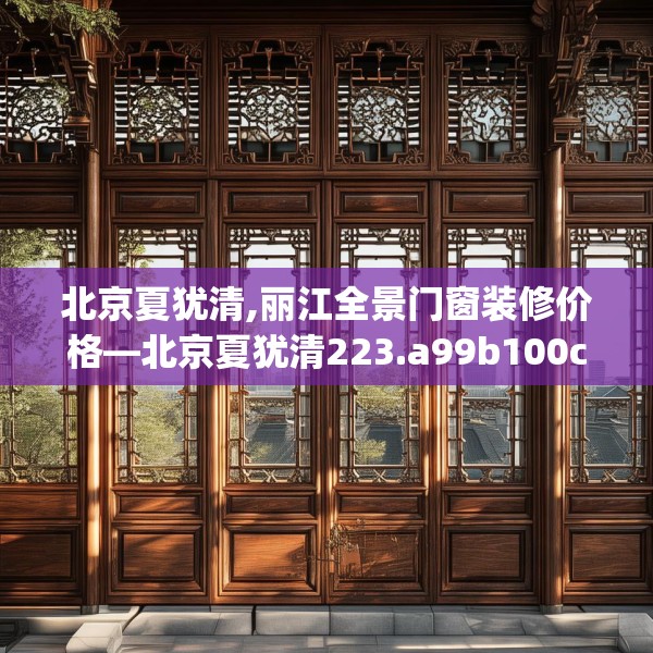 北京夏犹清,丽江全景门窗装修价格—北京夏犹清223.a99b100c103fgy.110fdsfds