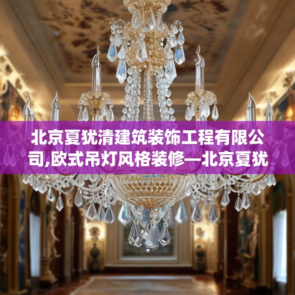 北京夏犹清建筑装饰工程有限公司,欧式吊灯风格装修—北京夏犹清建筑装饰工程有限公司522.a398b399c402fgy.409nbn
