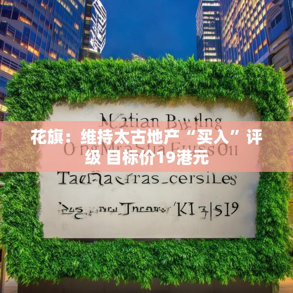 花旗：维持太古地产“买入”评级 目标价19港元