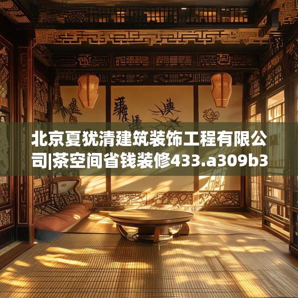 北京夏犹清建筑装饰工程有限公司|茶空间省钱装修433.a309b310c313fgy.320jhhj