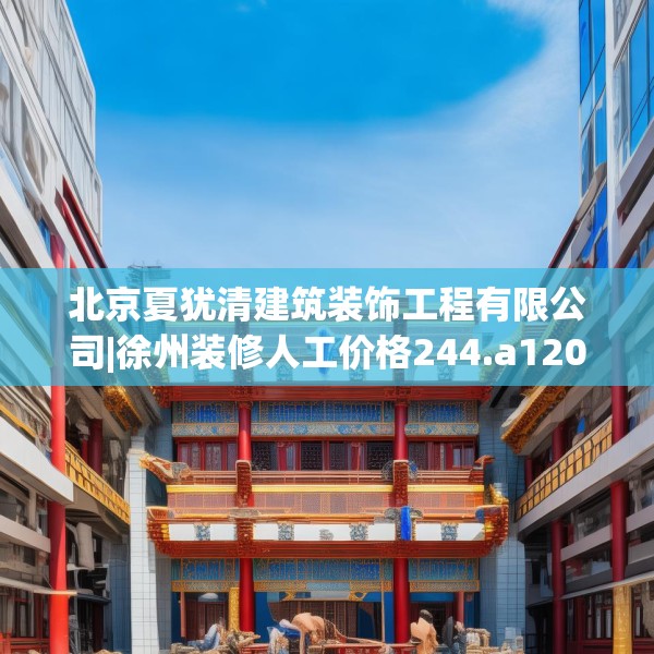 北京夏犹清建筑装饰工程有限公司|徐州装修人工价格244.a120b121c124fgy.131sdA