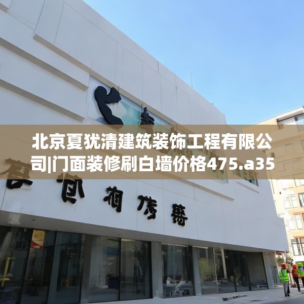 北京夏犹清建筑装饰工程有限公司|门面装修刷白墙价格475.a351b352c355fgy.362fdsfds