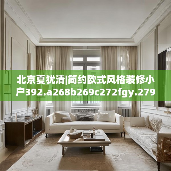 北京夏犹清|简约欧式风格装修小户392.a268b269c272fgy.279xczxv
