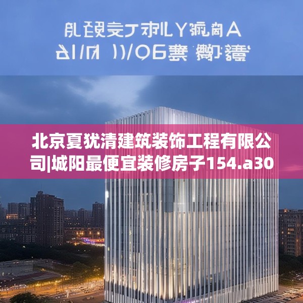 北京夏犹清建筑装饰工程有限公司|城阳最便宜装修房子154.a30b31c34fgy.41sdA