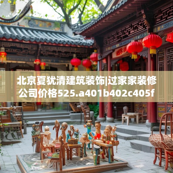 北京夏犹清建筑装饰|过家家装修公司价格525.a401b402c405fgy.412uyk
