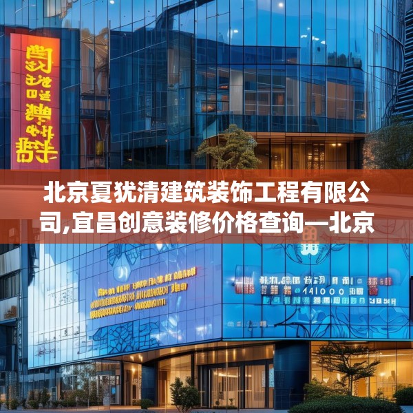 北京夏犹清建筑装饰工程有限公司,宜昌创意装修价格查询—北京夏犹清建筑装饰工程有限公司453.a329b330c333fgy.340uyk