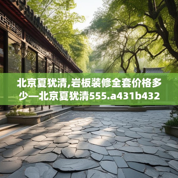 北京夏犹清,岩板装修全套价格多少—北京夏犹清555.a431b432c435fgy.442fhsg