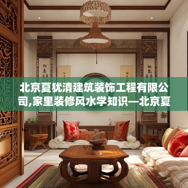 北京夏犹清建筑装饰工程有限公司,家里装修风水学知识—北京夏犹清建筑装饰工程有限公司537.a413b414c417fgy.424fhsg