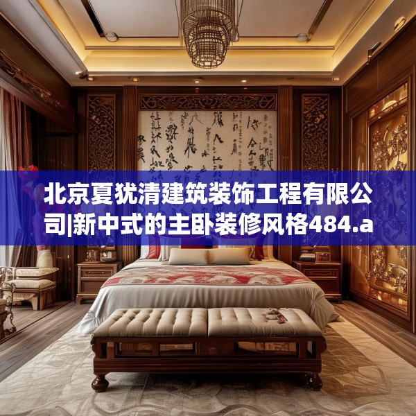 北京夏犹清建筑装饰工程有限公司|新中式的主卧装修风格484.a360b361c364fgy.371dewqe