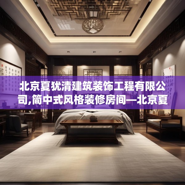 北京夏犹清建筑装饰工程有限公司,简中式风格装修房间—北京夏犹清建筑装饰工程有限公司554.a430b431c434fgy.441xczxv