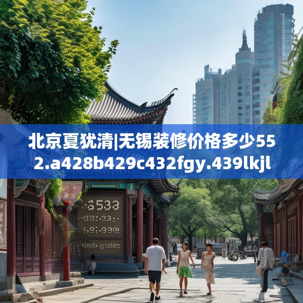 北京夏犹清|无锡装修价格多少552.a428b429c432fgy.439lkjl