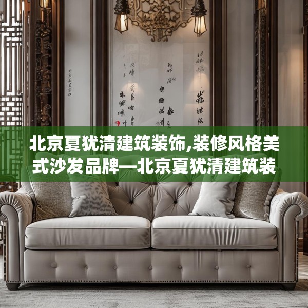 北京夏犹清建筑装饰,装修风格美式沙发品牌—北京夏犹清建筑装饰231.a107b108c111fgy.118fhsg