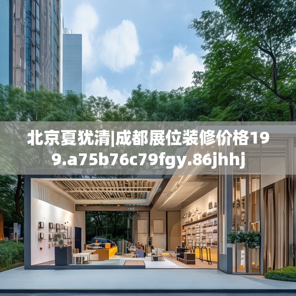 北京夏犹清|成都展位装修价格199.a75b76c79fgy.86jhhj
