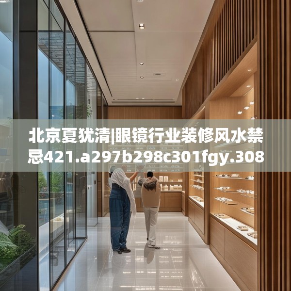 北京夏犹清|眼镜行业装修风水禁忌421.a297b298c301fgy.308fdsfds