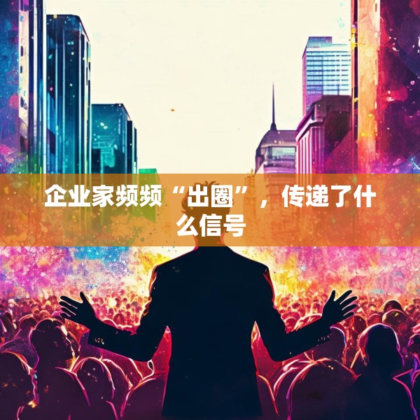 企业家频频“出圈”，传递了什么信号