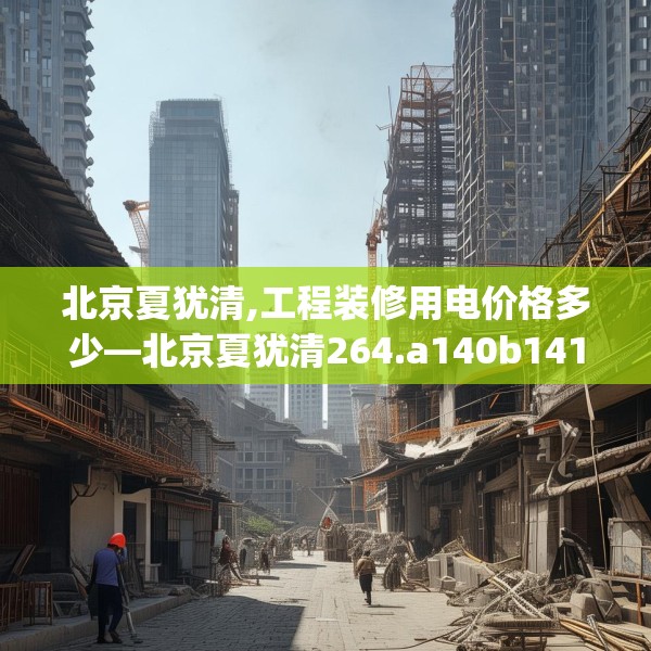 北京夏犹清,工程装修用电价格多少—北京夏犹清264.a140b141c144fgy.151lkjl