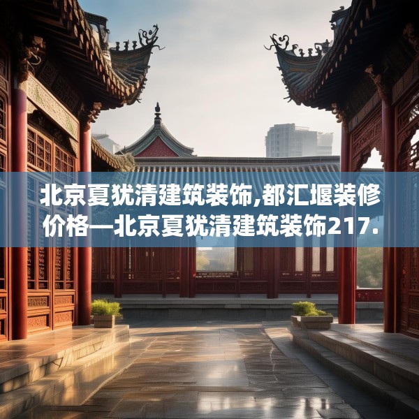 北京夏犹清建筑装饰,都汇堰装修价格—北京夏犹清建筑装饰217.a93b94c97fgy.104jhhj