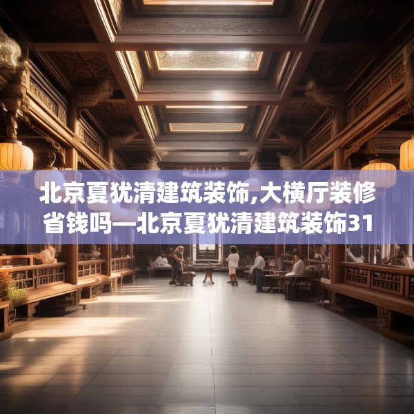 北京夏犹清建筑装饰,大横厅装修省钱吗—北京夏犹清建筑装饰311.a187b188c191fgy.198fds