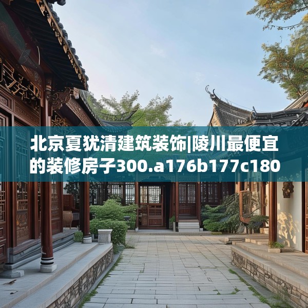 北京夏犹清建筑装饰|陵川最便宜的装修房子300.a176b177c180fgy.187lkjl