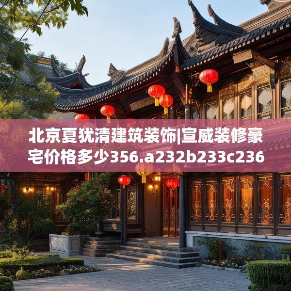 北京夏犹清建筑装饰|宣威装修豪宅价格多少356.a232b233c236fgy.243xczxv