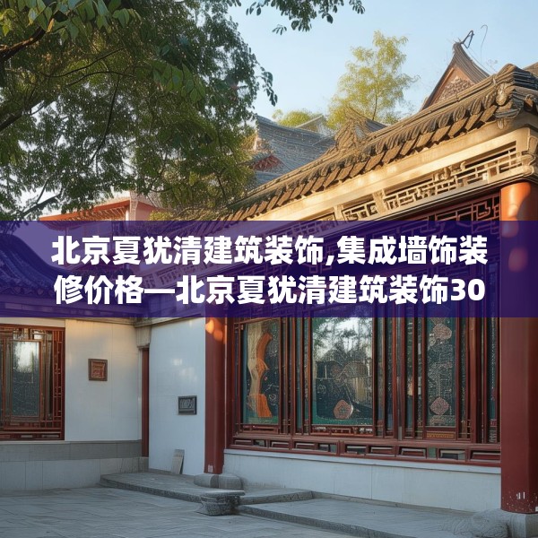 北京夏犹清建筑装饰,集成墙饰装修价格—北京夏犹清建筑装饰300.a176b177c180fgy.187lkjl