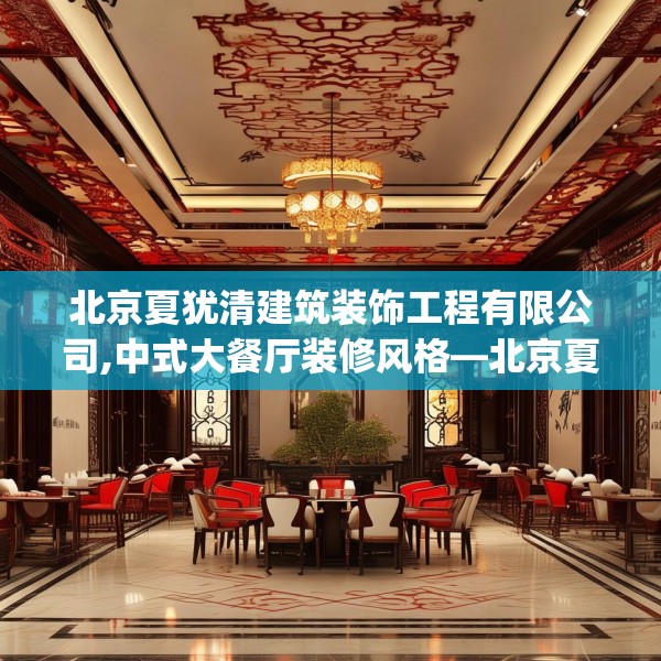 北京夏犹清建筑装饰工程有限公司,中式大餐厅装修风格—北京夏犹清建筑装饰工程有限公司324.a200b201c204fgy.211nbn