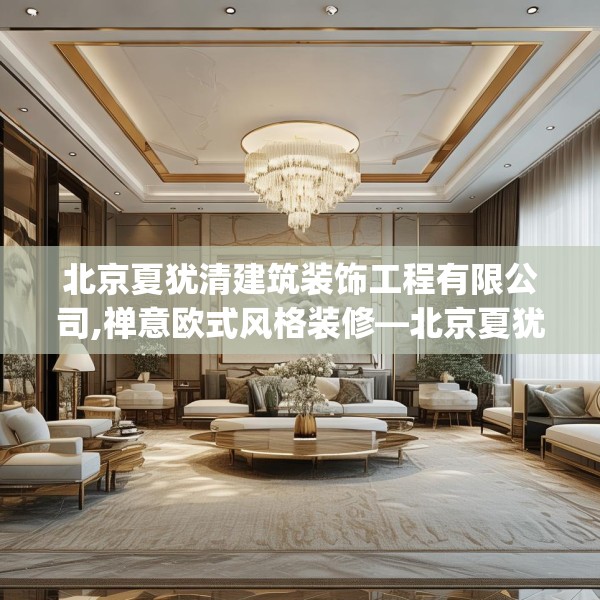 北京夏犹清建筑装饰工程有限公司,禅意欧式风格装修—北京夏犹清建筑装饰工程有限公司320.a196b197c200fgy.207xczxv