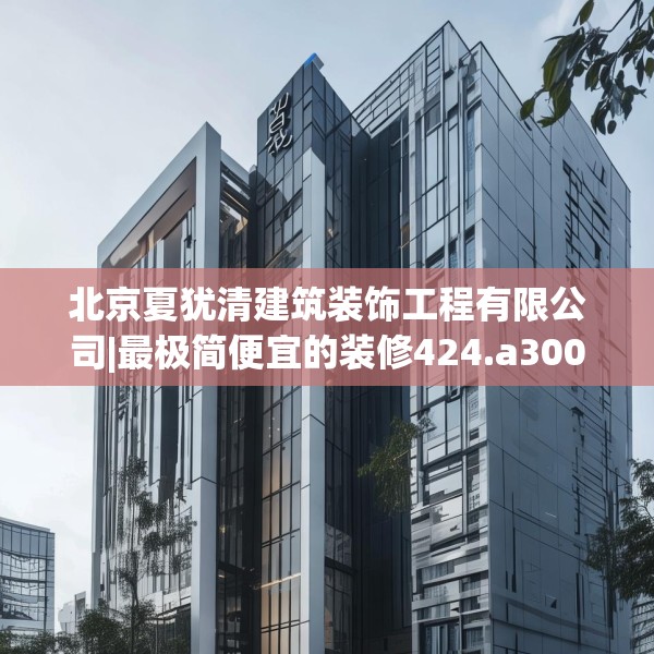 北京夏犹清建筑装饰工程有限公司|最极简便宜的装修424.a300b301c304fgy.311sdA