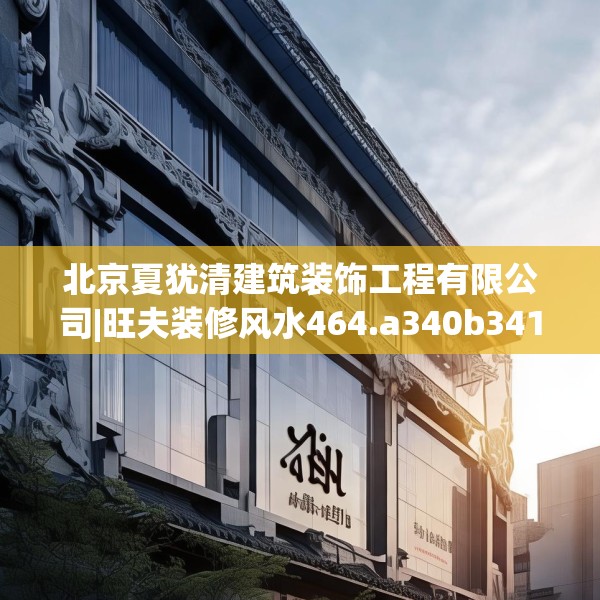 北京夏犹清建筑装饰工程有限公司|旺夫装修风水464.a340b341c344fgy.351xczxv