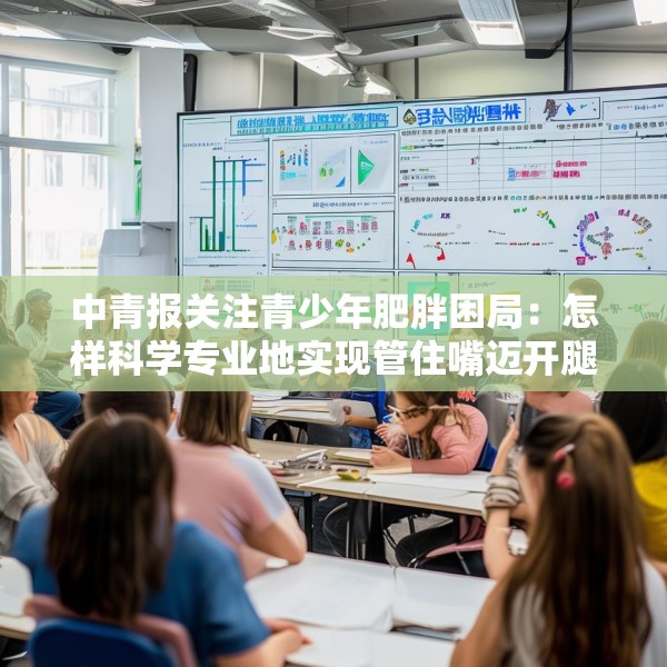 中青报关注青少年肥胖困局：怎样科学专业地实现管住嘴迈开腿