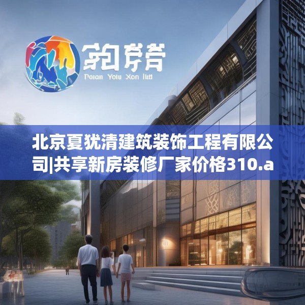 北京夏犹清建筑装饰工程有限公司|共享新房装修厂家价格310.a186b187c190fgy.197htyj