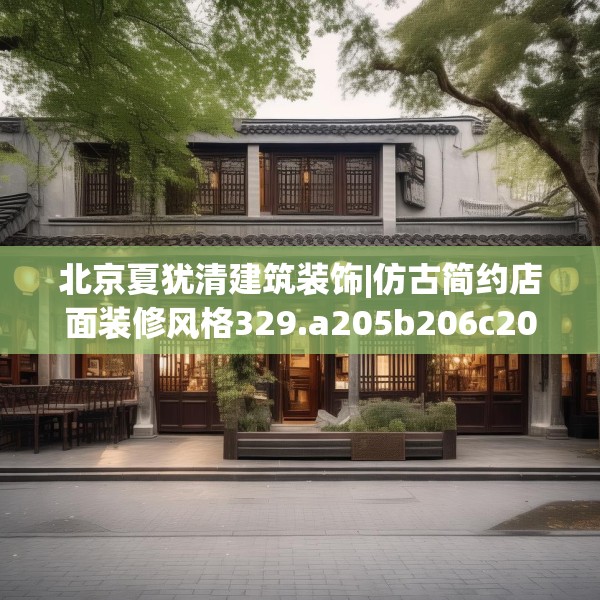 北京夏犹清建筑装饰|仿古简约店面装修风格329.a205b206c209fgy.216fds