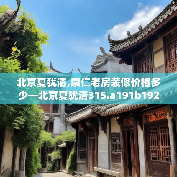 北京夏犹清,崇仁老房装修价格多少—北京夏犹清315.a191b192c195fgy.202fghfd