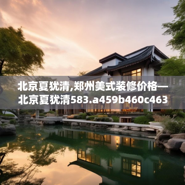 北京夏犹清,郑州美式装修价格—北京夏犹清583.a459b460c463fgy.470fdsfds