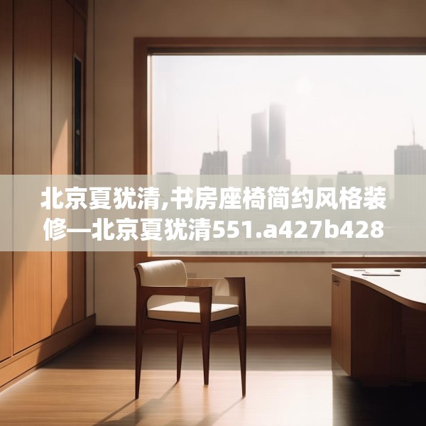 北京夏犹清,书房座椅简约风格装修—北京夏犹清551.a427b428c431fgy.438cvcx