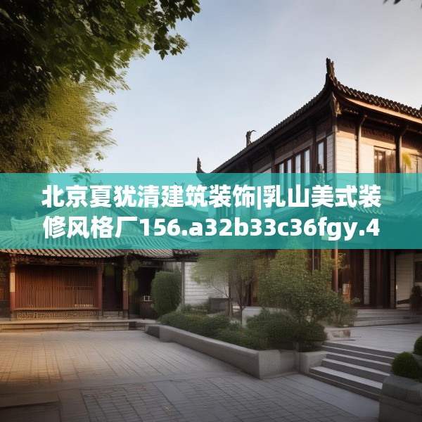 北京夏犹清建筑装饰|乳山美式装修风格厂156.a32b33c36fgy.43lkjl