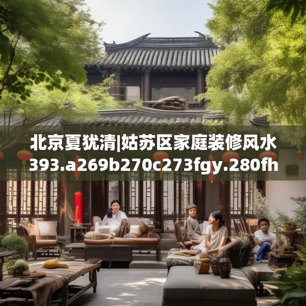 北京夏犹清|姑苏区家庭装修风水393.a269b270c273fgy.280fhsg