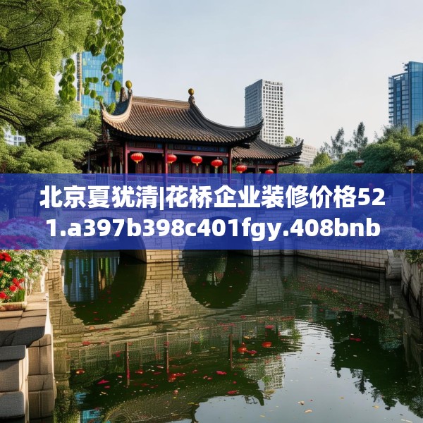 北京夏犹清|花桥企业装修价格521.a397b398c401fgy.408bnbn