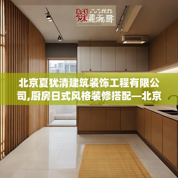 北京夏犹清建筑装饰工程有限公司,厨房日式风格装修搭配—北京夏犹清建筑装饰工程有限公司530.a406b407c410fgy.417wew